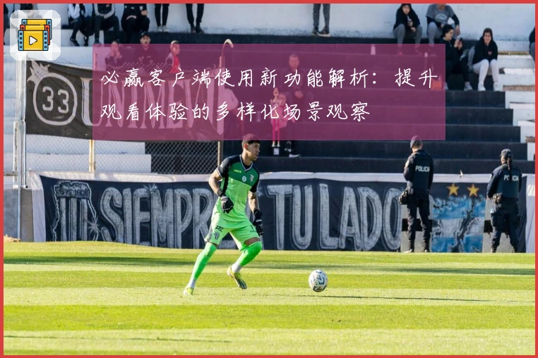 必赢客户端使用新功能解析:提升观看体验的多样化场景观察
