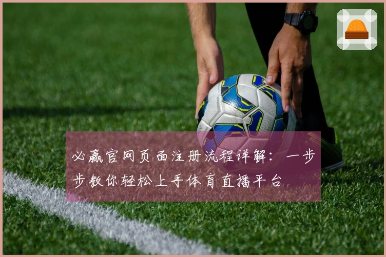 必赢官网页面注册流程详解：一步步教你轻松上手体育直播平台