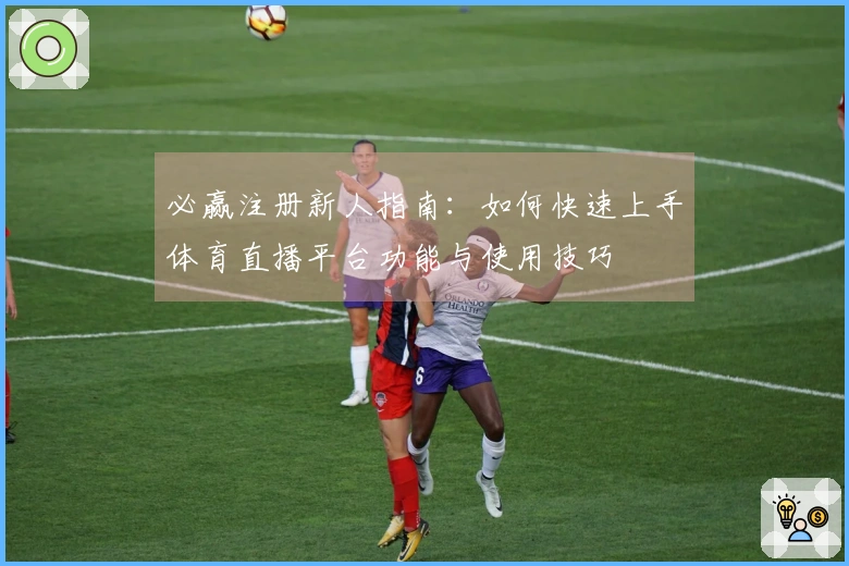 必赢注册新人指南:如何快速上手体育直播平台功能与使用技巧