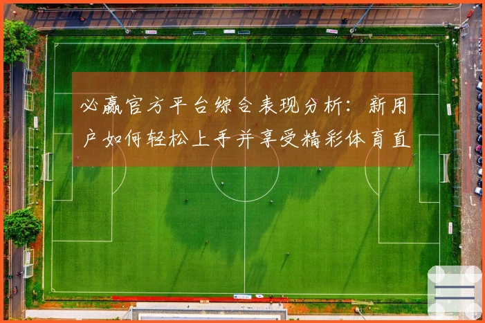必赢官方平台综合表现分析：新用户如何轻松上手并享受精彩体育直播体验