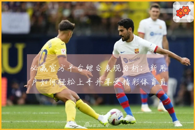 必赢官方平台综合表现分析：新用户如何轻松上手并享受精彩体育直播体验