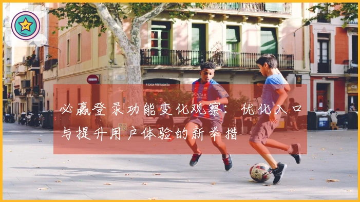 必赢登录功能变化观察：优化入口与提升用户体验的新举措