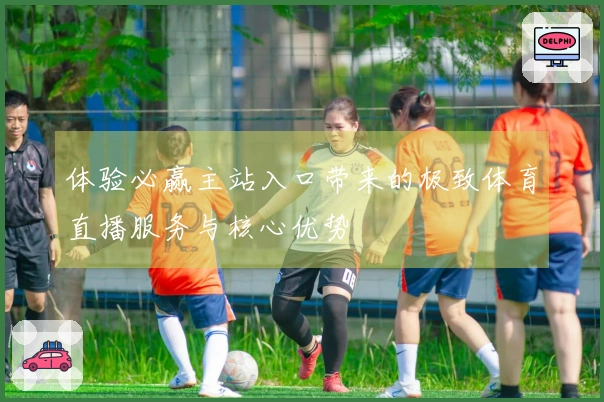 体验必赢主站入口带来的极致体育直播服务与核心优势