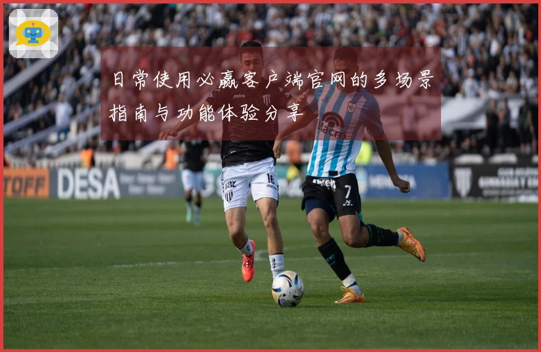日常使用必赢客户端官网的多场景指南与功能体验分享