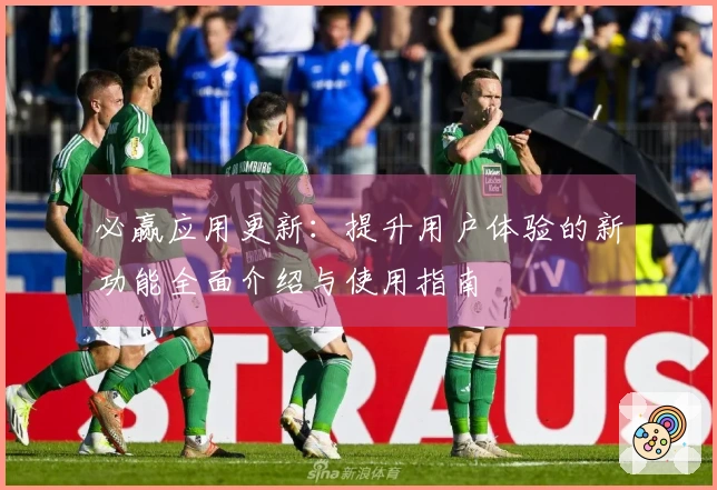 必赢应用更新：提升用户体验的新功能全面介绍与使用指南