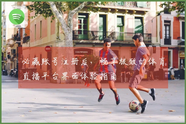 必赢账号注册后，畅享极致的体育直播平台界面体验指南