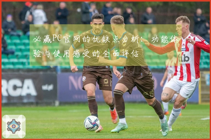 必赢PC官网的优缺点分析：功能体验与使用感受的全面评估