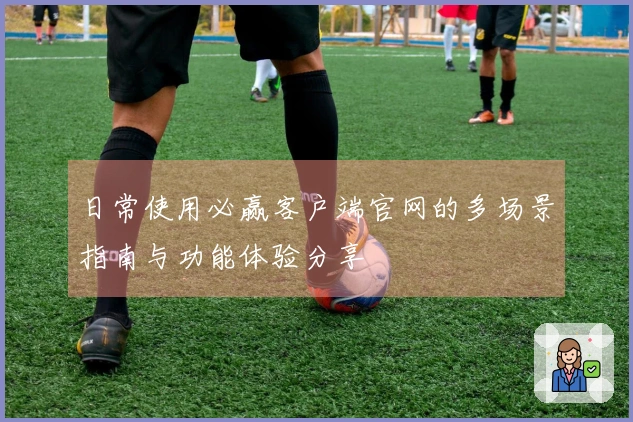 日常使用必赢客户端官网的多场景指南与功能体验分享