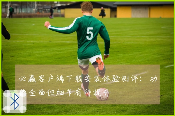 必赢客户端下载安装体验测评：功能全面但细节有待提升