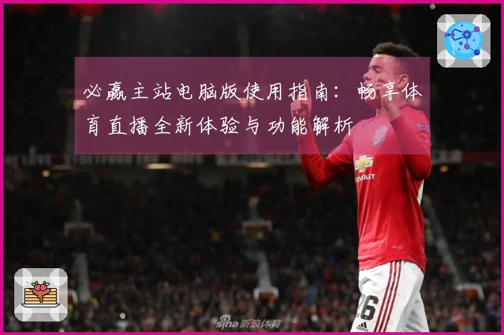 必赢主站电脑版使用指南：畅享体育直播全新体验与功能解析