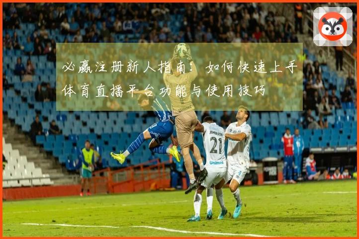 必赢注册新人指南：如何快速上手体育直播平台功能与使用技巧