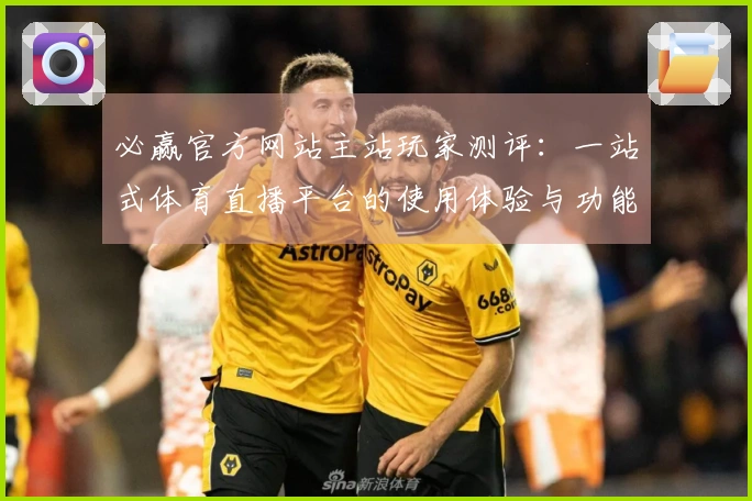 必赢官方网站主站玩家测评：一站式体育直播平台的使用体验与功能探讨
