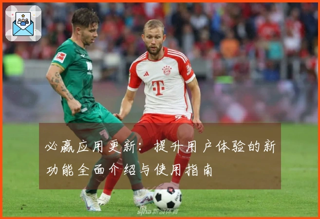 必赢应用更新：提升用户体验的新功能全面介绍与使用指南