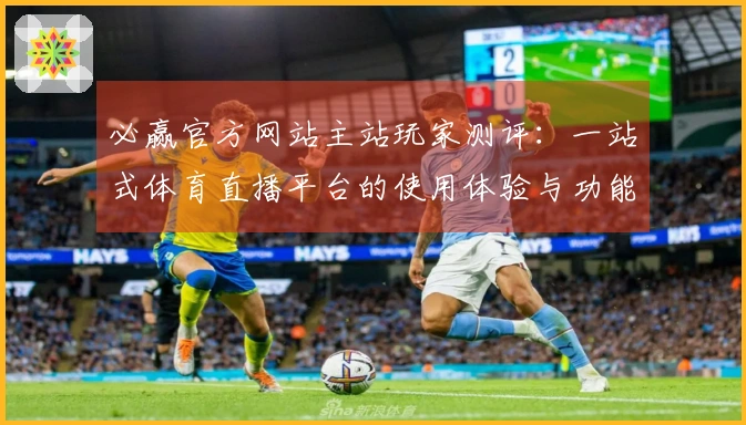 必赢官方网站主站玩家测评：一站式体育直播平台的使用体验与功能探讨