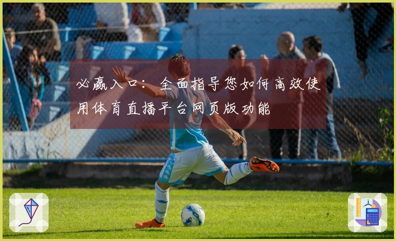 必赢入口：全面指导您如何高效使用体育直播平台网页版功能