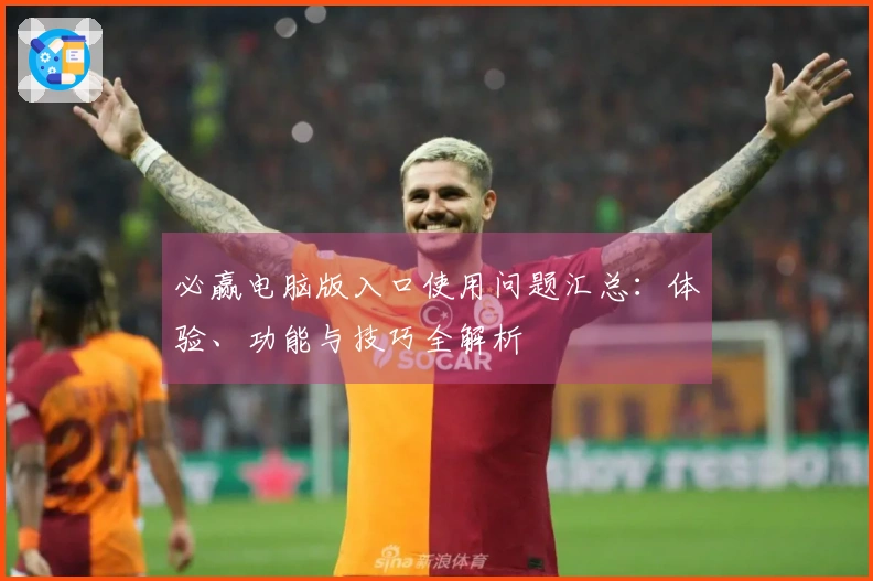 必赢电脑版入口使用问题汇总:体验、功能与技巧全解析