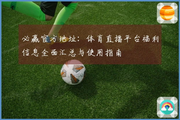 必赢官方地址:体育直播平台福利信息全面汇总与使用指南