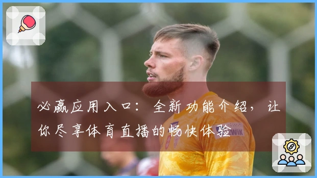 必赢应用入口：全新功能介绍，让你尽享体育直播的畅快体验